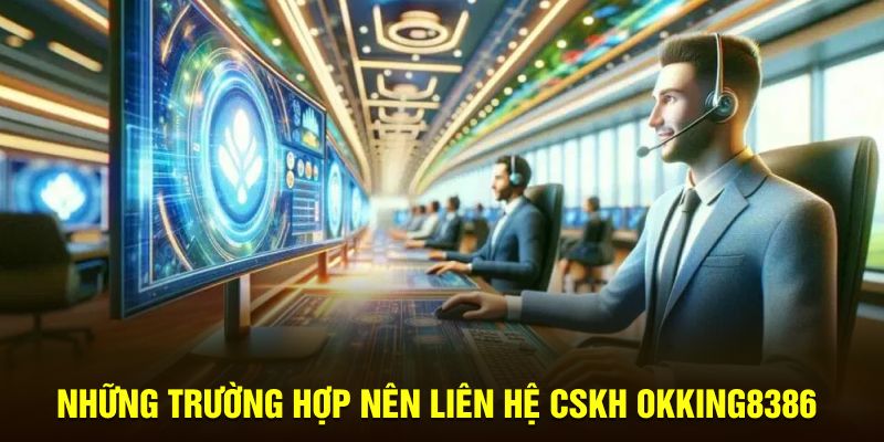 Những trường hợp nên liên hệ CSKH Okking